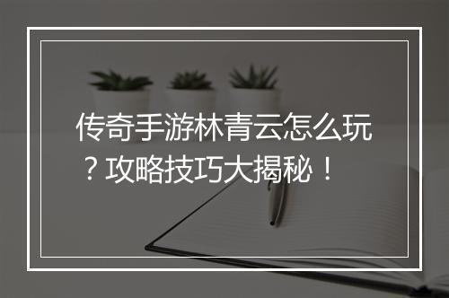 传奇手游林青云怎么玩？攻略技巧大揭秘！