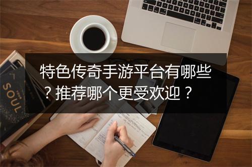 特色传奇手游平台有哪些？推荐哪个更受欢迎？