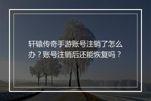 轩辕传奇手游账号注销了怎么办？账号注销后还能恢复吗？