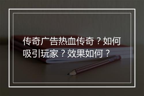 传奇广告热血传奇？如何吸引玩家？效果如何？