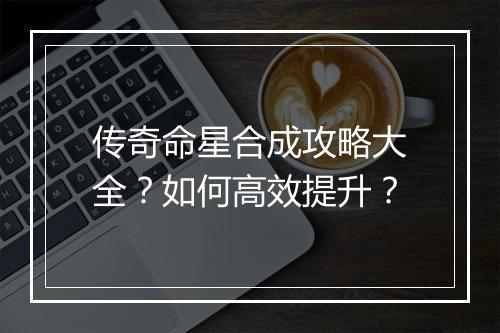 传奇命星合成攻略大全？如何高效提升？