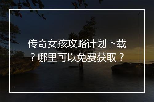 传奇女孩攻略计划下载？哪里可以免费获取？