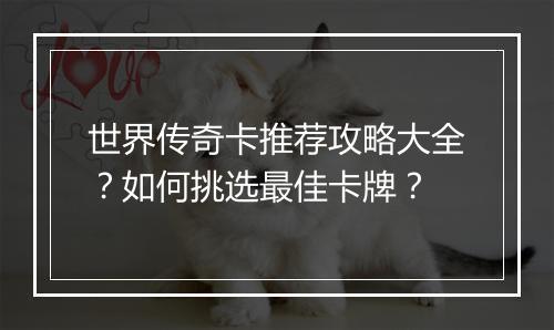 世界传奇卡推荐攻略大全？如何挑选最佳卡牌？