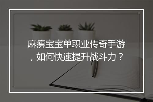 麻痹宝宝单职业传奇手游，如何快速提升战斗力？