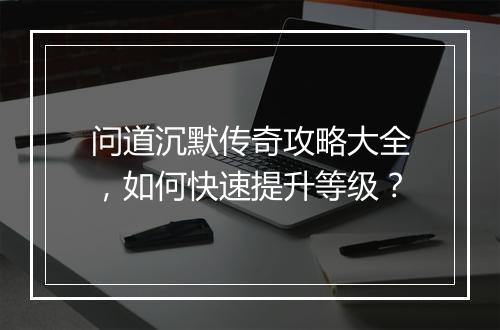 问道沉默传奇攻略大全，如何快速提升等级？