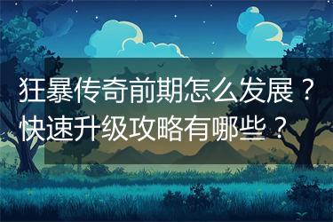 狂暴传奇前期怎么发展？快速升级攻略有哪些？