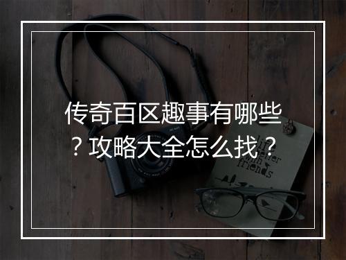 传奇百区趣事有哪些？攻略大全怎么找？