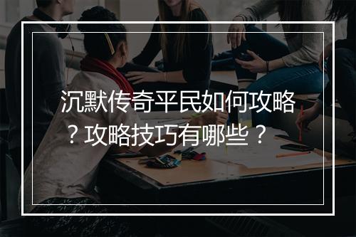 沉默传奇平民如何攻略？攻略技巧有哪些？