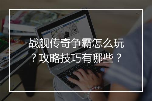 战舰传奇争霸怎么玩？攻略技巧有哪些？