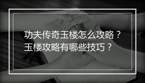 功夫传奇玉楼怎么攻略？玉楼攻略有哪些技巧？