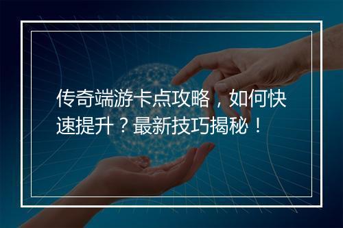 传奇端游卡点攻略，如何快速提升？最新技巧揭秘！