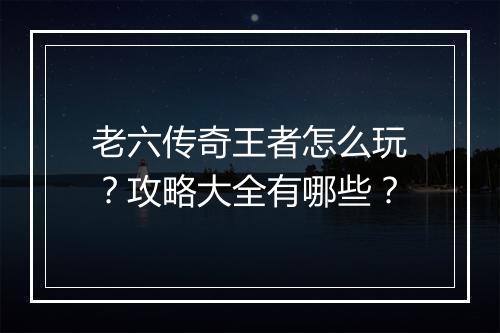 老六传奇王者怎么玩？攻略大全有哪些？