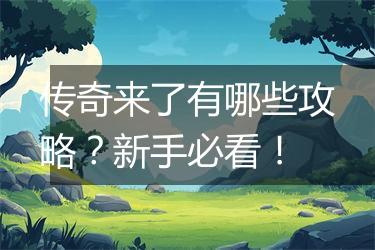 传奇来了有哪些攻略？新手必看！