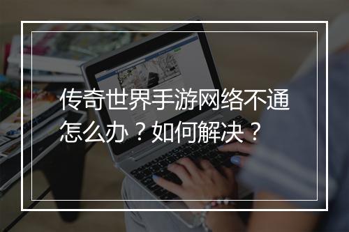 传奇世界手游网络不通怎么办？如何解决？