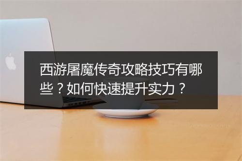 西游屠魔传奇攻略技巧有哪些？如何快速提升实力？