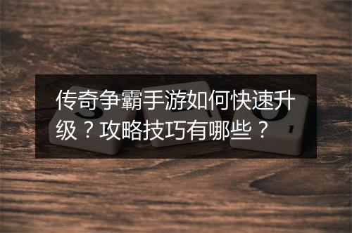 传奇争霸手游如何快速升级？攻略技巧有哪些？