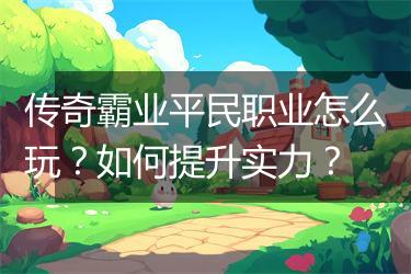 传奇霸业平民职业怎么玩？如何提升实力？