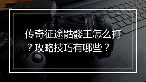传奇征途骷髅王怎么打？攻略技巧有哪些？