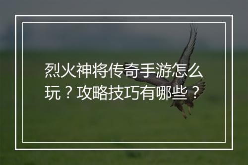 烈火神将传奇手游怎么玩？攻略技巧有哪些？