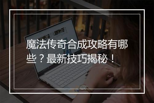 魔法传奇合成攻略有哪些？最新技巧揭秘！