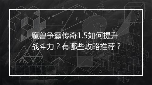魔兽争霸传奇1.5如何提升战斗力？有哪些攻略推荐？