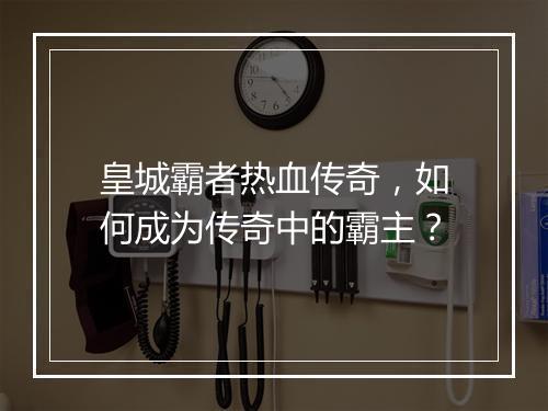 皇城霸者热血传奇，如何成为传奇中的霸主？