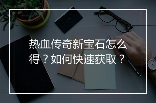 热血传奇新宝石怎么得？如何快速获取？