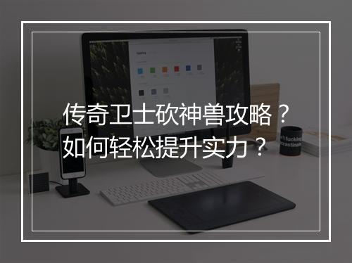 传奇卫士砍神兽攻略？如何轻松提升实力？