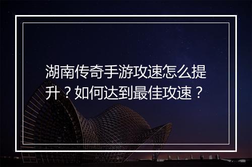 湖南传奇手游攻速怎么提升？如何达到最佳攻速？