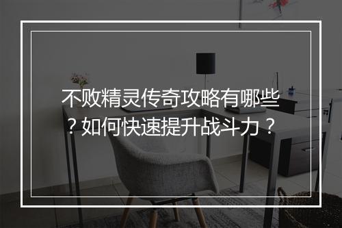 不败精灵传奇攻略有哪些？如何快速提升战斗力？