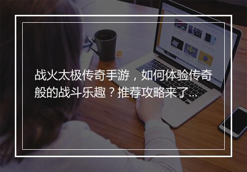 战火太极传奇手游，如何体验传奇般的战斗乐趣？推荐攻略来了吗？