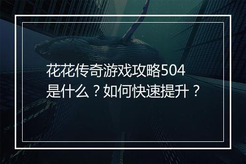 花花传奇游戏攻略504是什么？如何快速提升？