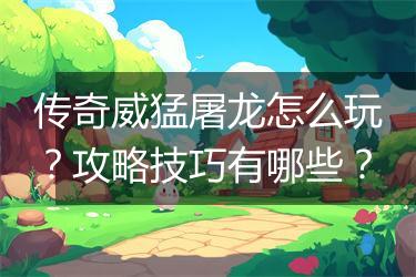 传奇威猛屠龙怎么玩？攻略技巧有哪些？