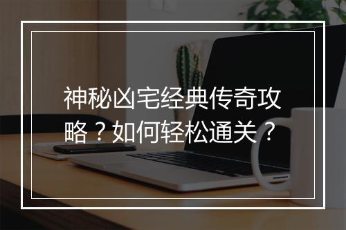 神秘凶宅经典传奇攻略？如何轻松通关？