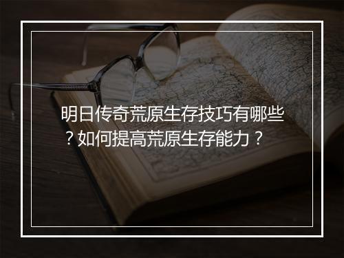 明日传奇荒原生存技巧有哪些？如何提高荒原生存能力？