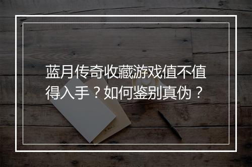 蓝月传奇收藏游戏值不值得入手？如何鉴别真伪？