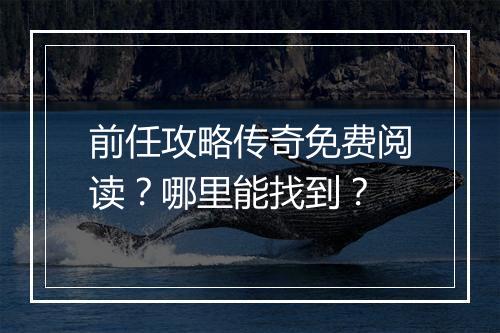 前任攻略传奇免费阅读？哪里能找到？
