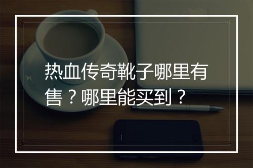 热血传奇靴子哪里有售？哪里能买到？