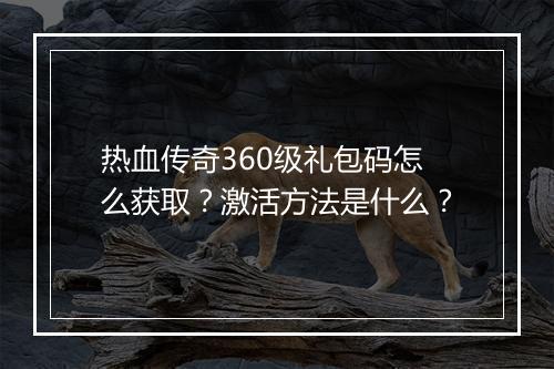 热血传奇360级礼包码怎么获取？激活方法是什么？