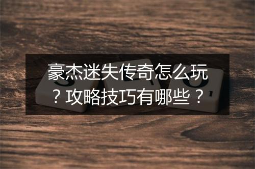 豪杰迷失传奇怎么玩？攻略技巧有哪些？