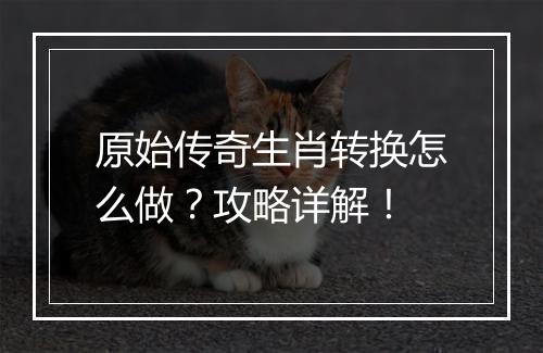 原始传奇生肖转换怎么做？攻略详解！