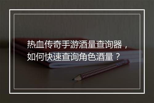 热血传奇手游酒量查询器，如何快速查询角色酒量？