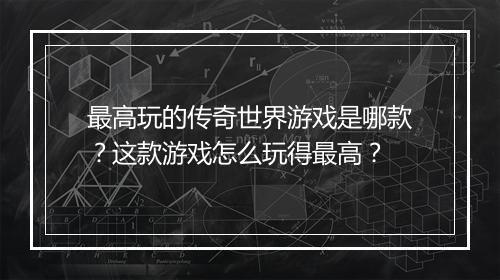 最高玩的传奇世界游戏是哪款？这款游戏怎么玩得最高？