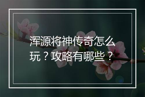 浑源将神传奇怎么玩？攻略有哪些？