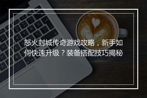 怒火封城传奇游戏攻略，新手如何快速升级？装备搭配技巧揭秘