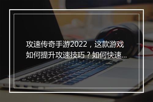攻速传奇手游2022，这款游戏如何提升攻速技巧？如何快速升级？