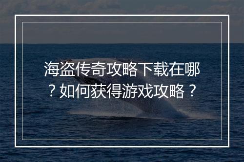 海盗传奇攻略下载在哪？如何获得游戏攻略？