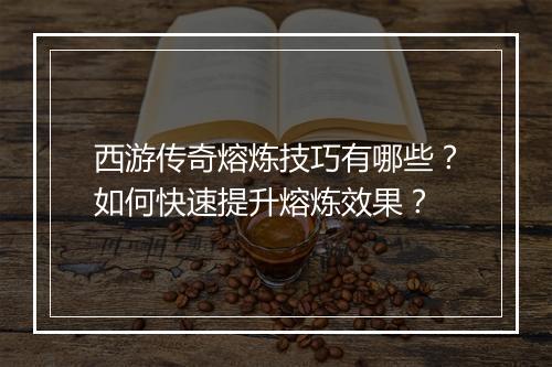 西游传奇熔炼技巧有哪些？如何快速提升熔炼效果？