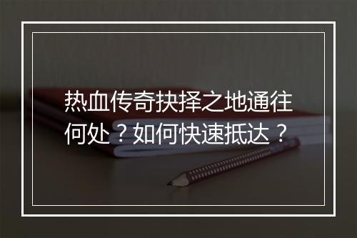 热血传奇抉择之地通往何处？如何快速抵达？