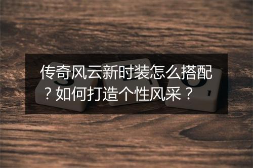 传奇风云新时装怎么搭配？如何打造个性风采？